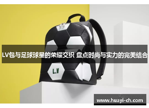 LV包与足球球星的荣耀交织 盘点时尚与实力的完美结合