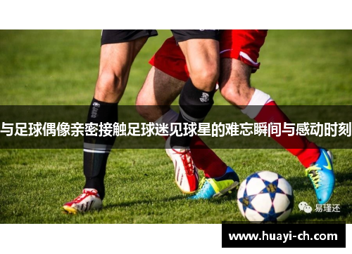 与足球偶像亲密接触足球迷见球星的难忘瞬间与感动时刻