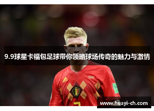 9.9球星卡福包足球带你领略球场传奇的魅力与激情