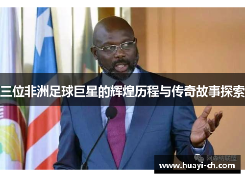 三位非洲足球巨星的辉煌历程与传奇故事探索
