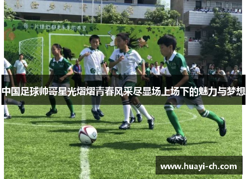 中国足球帅哥星光熠熠青春风采尽显场上场下的魅力与梦想
