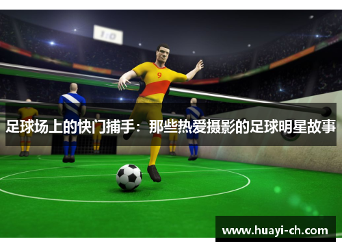 足球场上的快门捕手：那些热爱摄影的足球明星故事