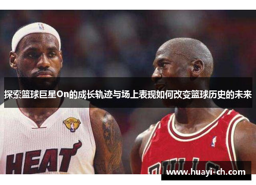 探索篮球巨星On的成长轨迹与场上表现如何改变篮球历史的未来