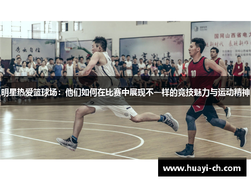 明星热爱篮球场：他们如何在比赛中展现不一样的竞技魅力与运动精神