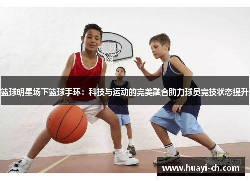 篮球明星场下篮球手环：科技与运动的完美融合助力球员竞技状态提升