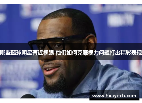 哪些篮球明星有近视眼 他们如何克服视力问题打出精彩表现