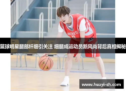 篮球明星腿部纤细引关注 细腿成运动员新风尚背后真相揭秘