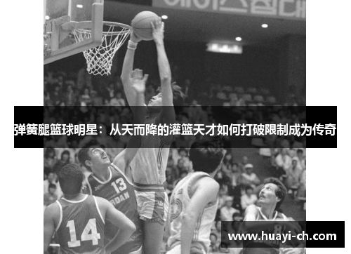 弹簧腿篮球明星：从天而降的灌篮天才如何打破限制成为传奇