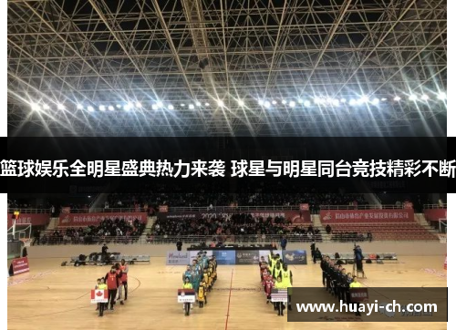 篮球娱乐全明星盛典热力来袭 球星与明星同台竞技精彩不断