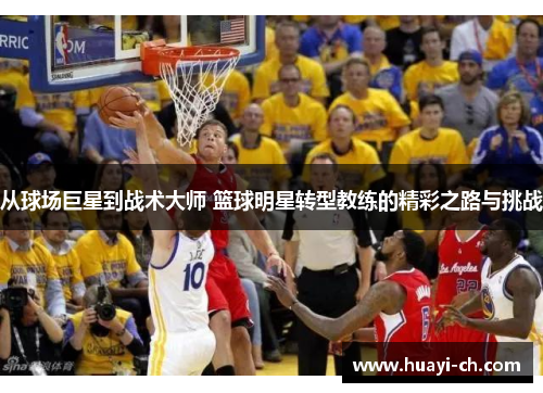从球场巨星到战术大师 篮球明星转型教练的精彩之路与挑战