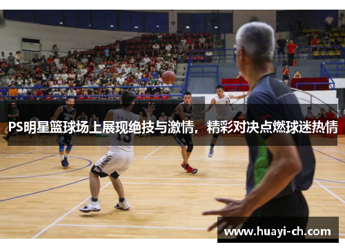 PS明星篮球场上展现绝技与激情，精彩对决点燃球迷热情