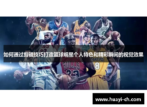 如何通过剪辑技巧打造篮球明星个人特色和精彩瞬间的视觉效果