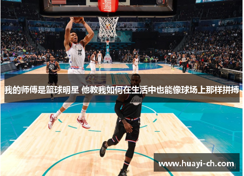 我的师傅是篮球明星 他教我如何在生活中也能像球场上那样拼搏