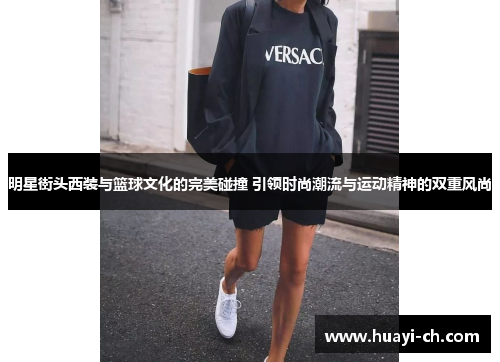 明星街头西装与篮球文化的完美碰撞 引领时尚潮流与运动精神的双重风尚
