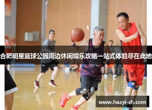 合肥明星篮球公园周边休闲娱乐攻略一站式体验尽在此地