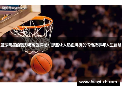 篮球明星的魅力与成就探秘：那些让人热血沸腾的传奇故事与人生智慧
