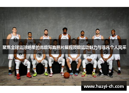 聚焦全球篮球明星的高级写真照片展现顶级运动魅力与非凡个人风采