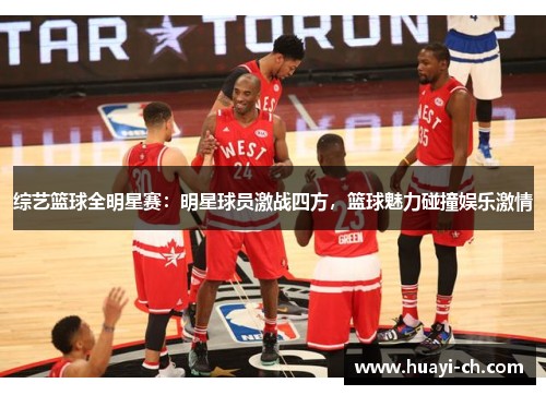 综艺篮球全明星赛：明星球员激战四方，篮球魅力碰撞娱乐激情