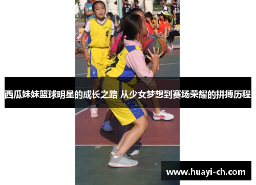 西瓜妹妹篮球明星的成长之路 从少女梦想到赛场荣耀的拼搏历程